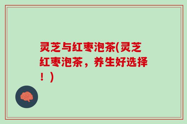 灵芝与红枣泡茶(灵芝红枣泡茶，养生好选择！)