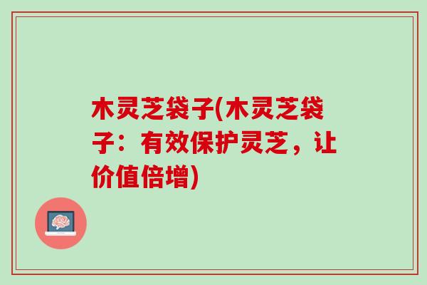 木灵芝袋子(木灵芝袋子：有效保护灵芝，让价值倍增)