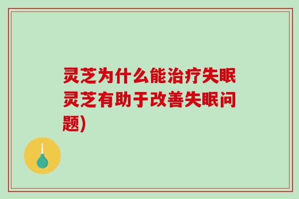 灵芝为什么能治疗失眠灵芝有助于改善失眠问题)