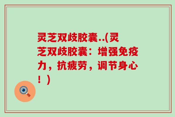 灵芝双歧胶囊..(灵芝双歧胶囊：增强免疫力，抗疲劳，调节身心！)