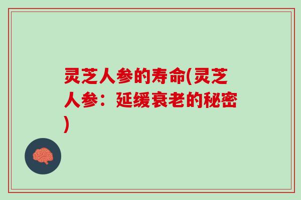 灵芝人参的寿命(灵芝人参：延缓衰老的秘密)