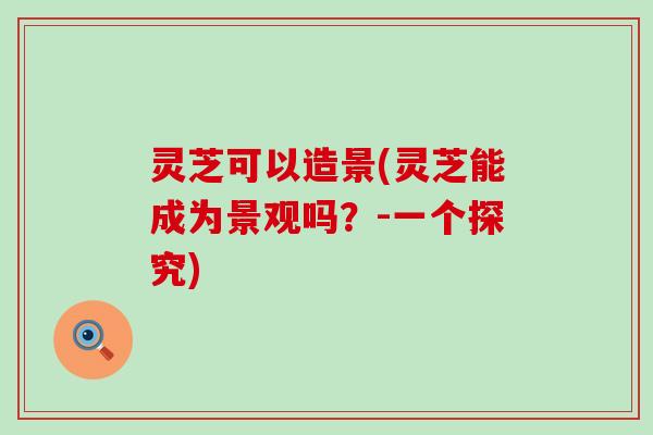 灵芝可以造景(灵芝能成为景观吗？-一个探究)