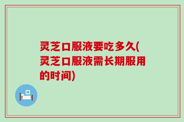 灵芝口服液要吃多久(灵芝口服液需长期服用的时间)