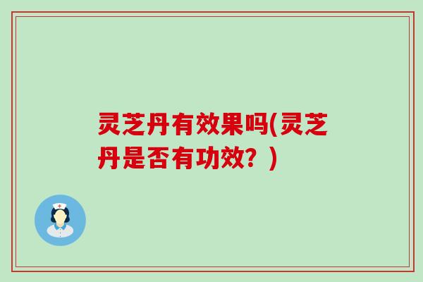 灵芝丹有效果吗(灵芝丹是否有功效？)