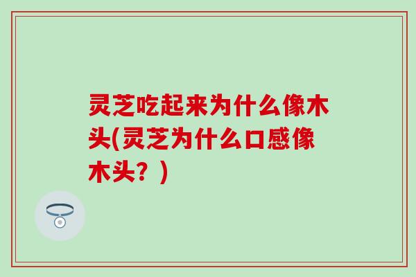 灵芝吃起来为什么像木头(灵芝为什么口感像木头？)