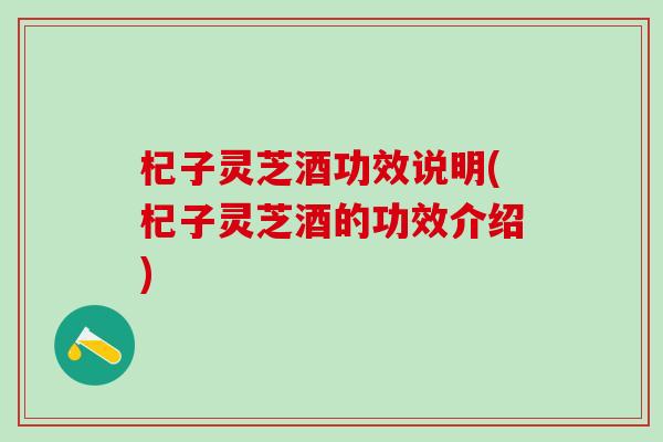 杞子灵芝酒功效说明(杞子灵芝酒的功效介绍)