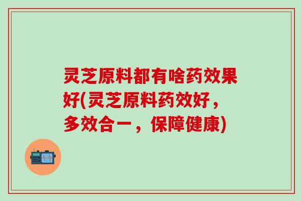 灵芝原料都有啥药效果好(灵芝原料药效好，多效合一，保障健康)
