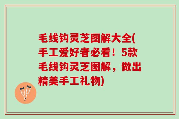 毛线钩灵芝图解大全(手工爱好者必看！5款毛线钩灵芝图解，做出精美手工礼物)