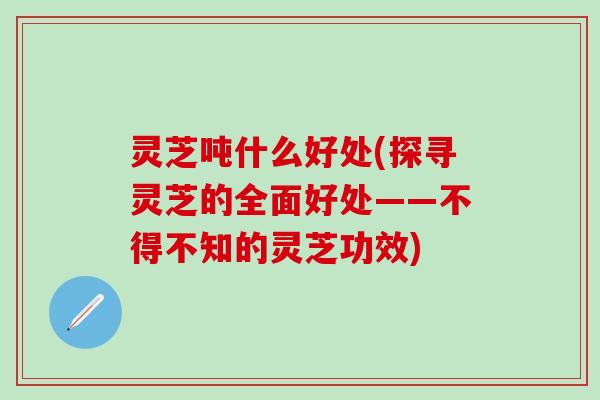 灵芝吨什么好处(探寻灵芝的全面好处——不得不知的灵芝功效)