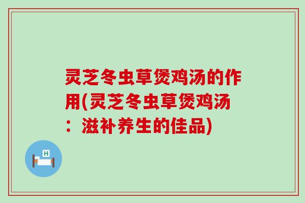 灵芝冬虫草煲鸡汤的作用(灵芝冬虫草煲鸡汤：滋补养生的佳品)