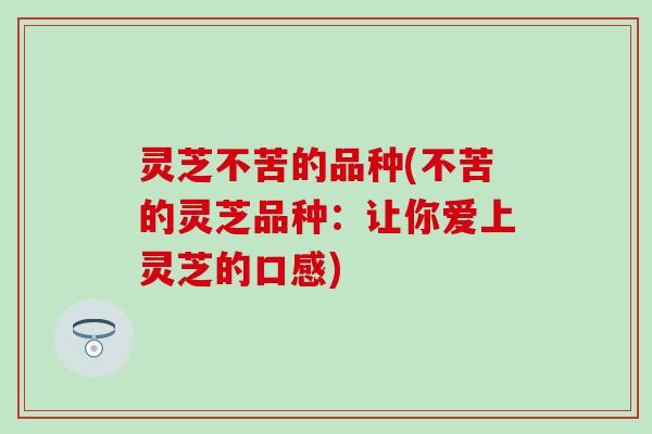 灵芝不苦的品种(不苦的灵芝品种：让你爱上灵芝的口感)