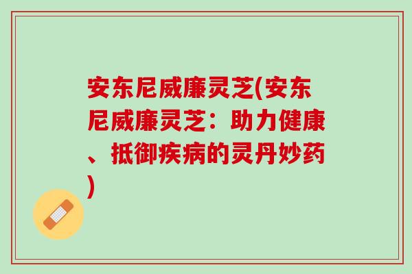 安东尼威廉灵芝(安东尼威廉灵芝：助力健康、抵御疾病的灵丹妙药)