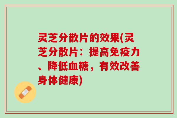 灵芝分散片的效果(灵芝分散片：提高免疫力、降低血糖，有效改善身体健康)