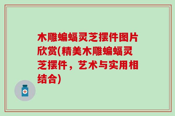 木雕蝙蝠灵芝摆件图片欣赏(精美木雕蝙蝠灵芝摆件，艺术与实用相结合)