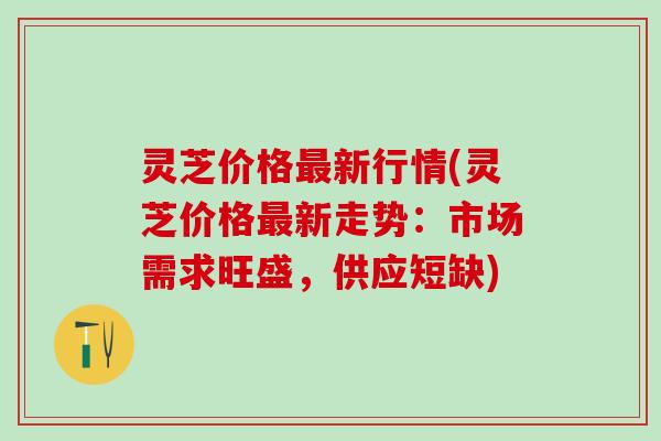 灵芝价格最新行情(灵芝价格最新走势：市场需求旺盛，供应短缺)