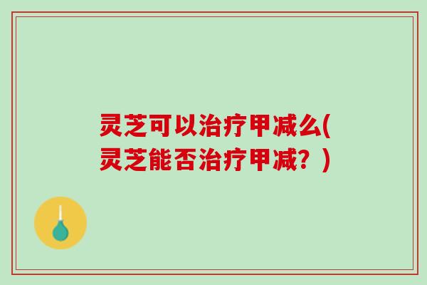 灵芝可以治疗甲减么(灵芝能否治疗甲减？)