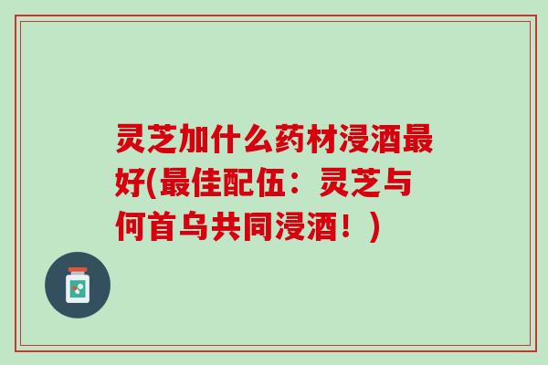 灵芝加什么药材浸酒最好(最佳配伍：灵芝与何首乌共同浸酒！)