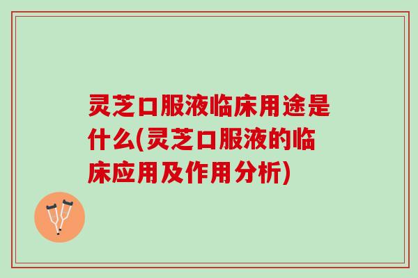 灵芝口服液临床用途是什么(灵芝口服液的临床应用及作用分析)