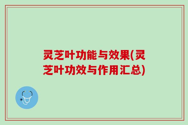 灵芝叶功能与效果(灵芝叶功效与作用汇总)