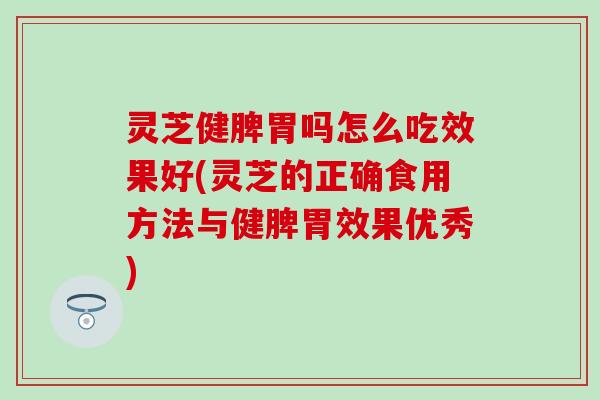 灵芝健脾胃吗怎么吃效果好(灵芝的正确食用方法与健脾胃效果优秀)