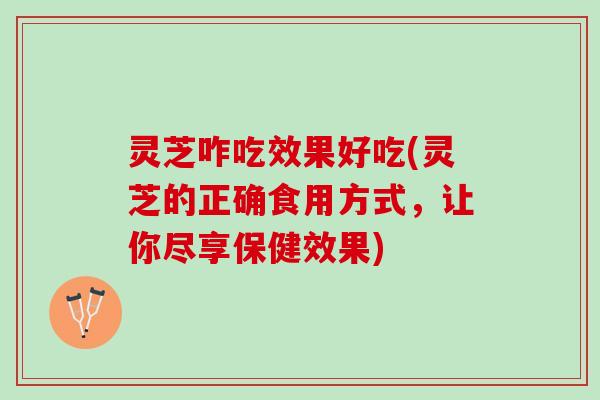 灵芝咋吃效果好吃(灵芝的正确食用方式，让你尽享保健效果)