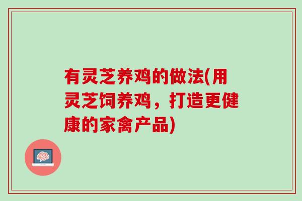 有灵芝养鸡的做法(用灵芝饲养鸡，打造更健康的家禽产品)