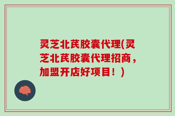 灵芝北芪胶囊代理(灵芝北芪胶囊代理招商，加盟开店好项目！)