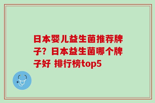 日本婴儿益生菌推荐牌子？日本益生菌哪个牌子好 排行榜top5