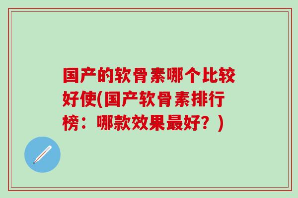 国产的软骨素哪个比较好使(国产软骨素排行榜：哪款效果最好？)