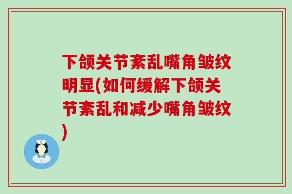 下颌关节紊乱嘴角皱纹明显(如何缓解下颌关节紊乱和减少嘴角皱纹)