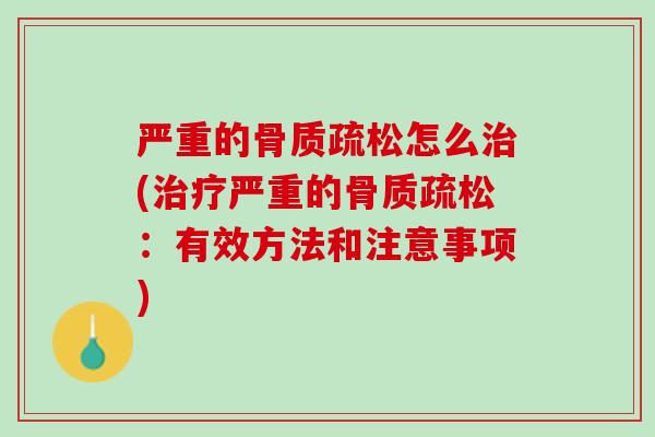 严重的骨质疏松怎么治(治疗严重的骨质疏松：有效方法和注意事项)