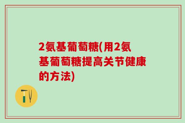 2氨基葡萄糖(用2氨基葡萄糖提高关节健康的方法)