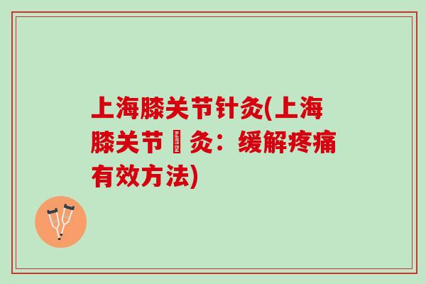 上海膝关节针灸(上海膝关节針灸：缓解疼痛有效方法)