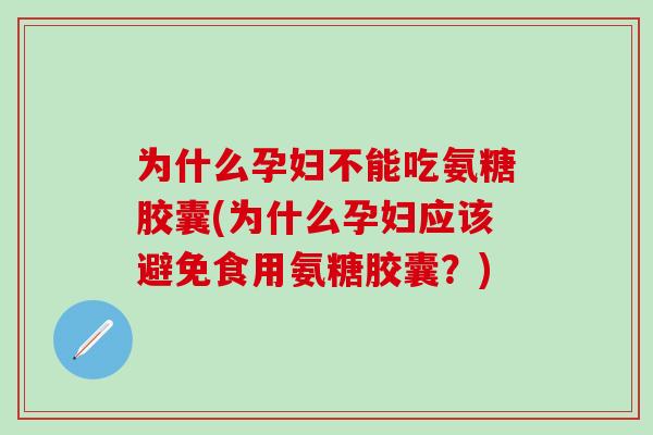 为什么孕妇不能吃氨糖胶囊(为什么孕妇应该避免食用氨糖胶囊？)