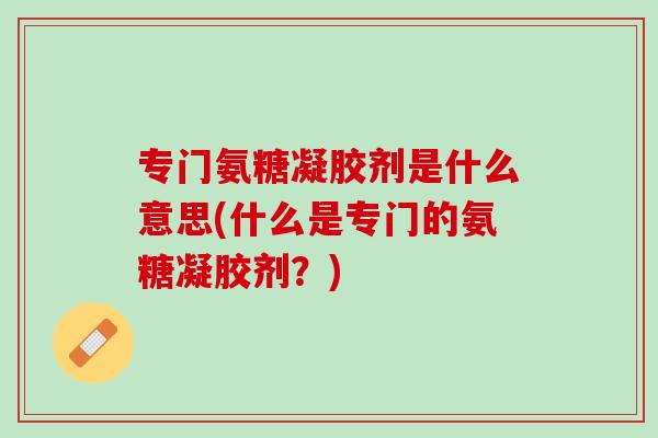 专门氨糖凝胶剂是什么意思(什么是专门的氨糖凝胶剂？)