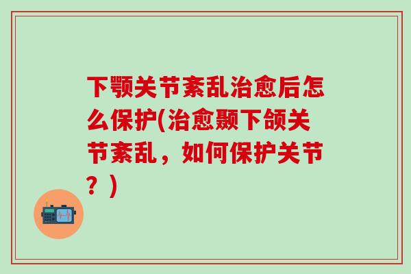 下颚关节紊乱治愈后怎么保护(治愈颞下颌关节紊乱，如何保护关节？)