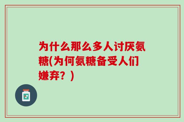 为什么那么多人讨厌氨糖(为何氨糖备受人们嫌弃？)