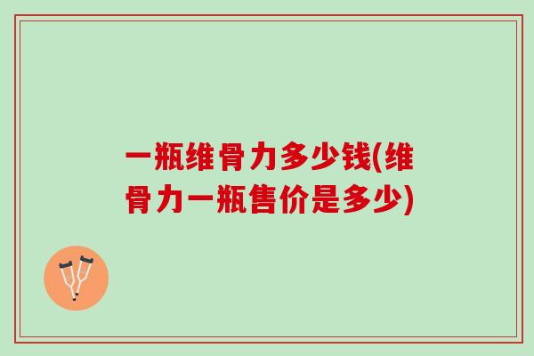 一瓶维骨力多少钱(维骨力一瓶售价是多少)