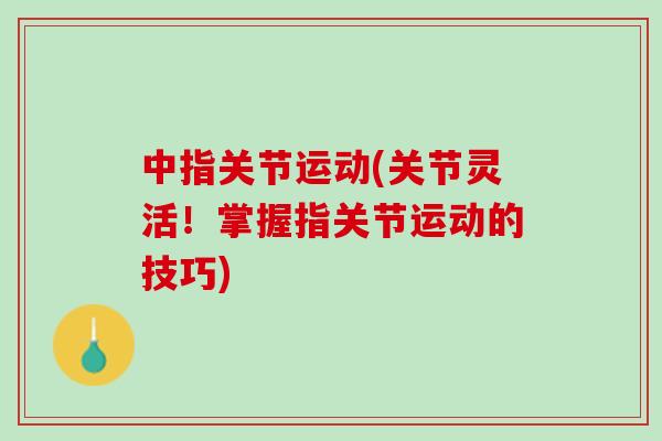 中指关节运动(关节灵活！掌握指关节运动的技巧)