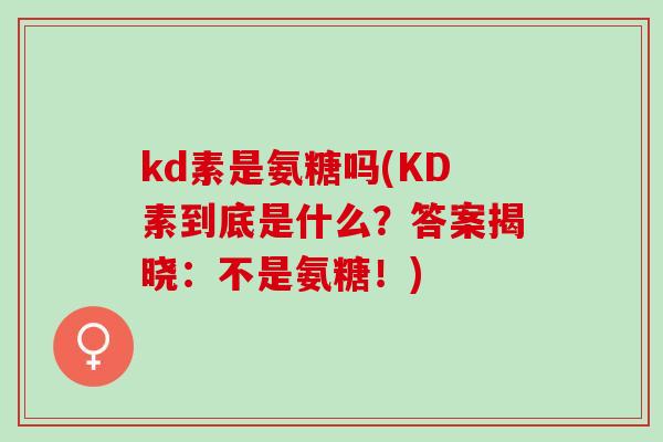 kd素是氨糖吗(KD素到底是什么？答案揭晓：不是氨糖！)