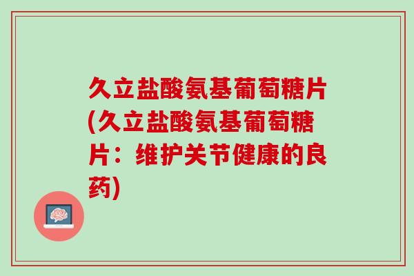 久立盐酸氨基葡萄糖片(久立盐酸氨基葡萄糖片：维护关节健康的良药)