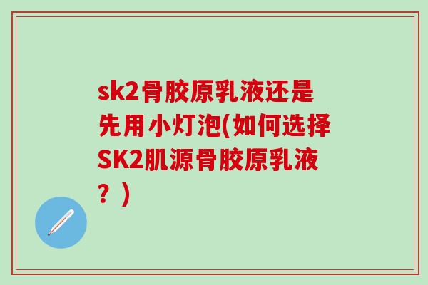 sk2骨胶原乳液还是先用小灯泡(如何选择SK2肌源骨胶原乳液？)