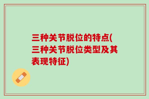 三种关节脱位的特点(三种关节脱位类型及其表现特征)