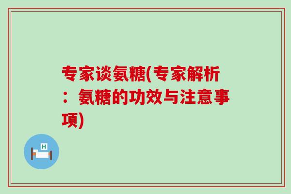 专家谈氨糖(专家解析：氨糖的功效与注意事项)