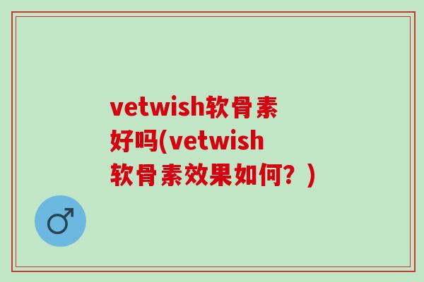 vetwish软骨素好吗(vetwish软骨素效果如何？)