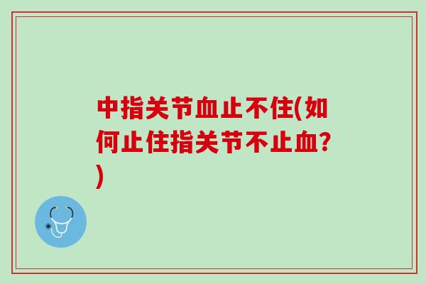 中指关节血止不住(如何止住指关节不止血？)