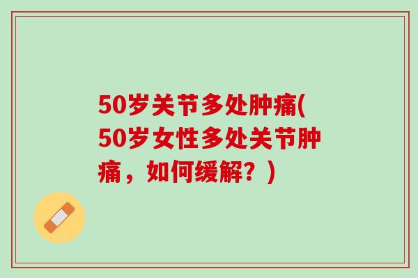 50岁关节多处肿痛(50岁女性多处关节肿痛，如何缓解？)