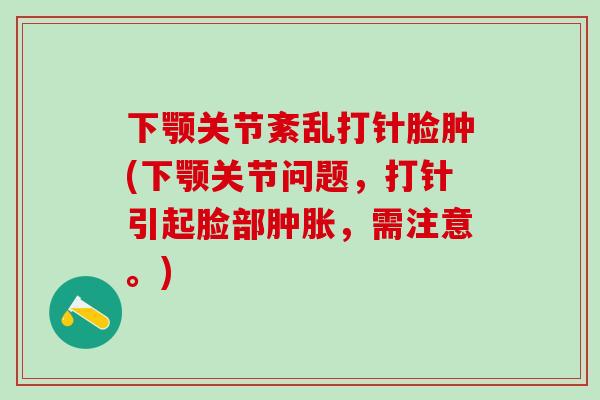 下颚关节紊乱打针脸肿(下颚关节问题，打针引起脸部肿胀，需注意。)