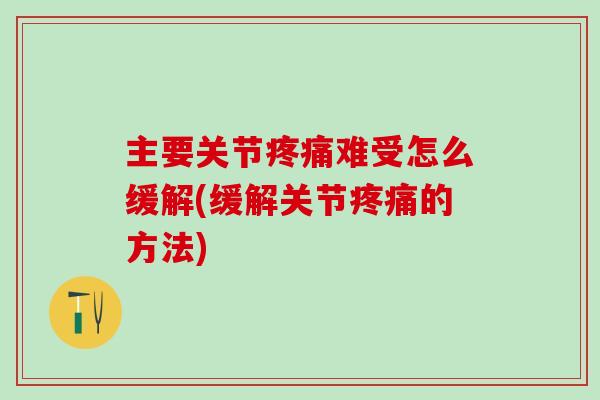 主要关节疼痛难受怎么缓解(缓解关节疼痛的方法)