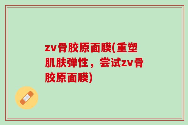 zv骨胶原面膜(重塑肌肤弹性，尝试zv骨胶原面膜)